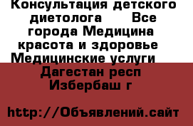 Консультация детского диетолога 21 - Все города Медицина, красота и здоровье » Медицинские услуги   . Дагестан респ.,Избербаш г.